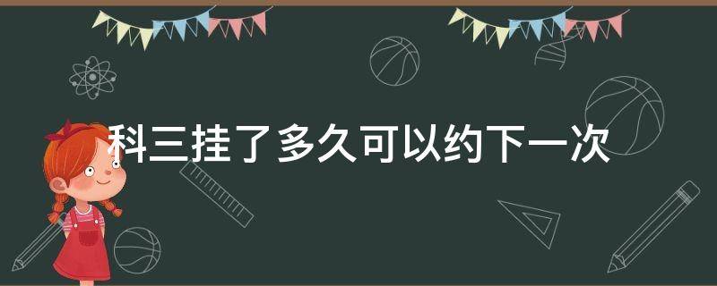 科三挂了多久可以约下一次（大车科三挂了多久可以约下一次）