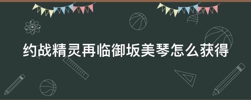 约战精灵再临御坂美琴怎么获得 约战精灵再临琴里攻略