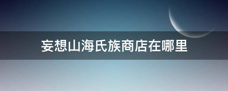 妄想山海氏族商店在哪里 妄想山海氏族商店在哪里造