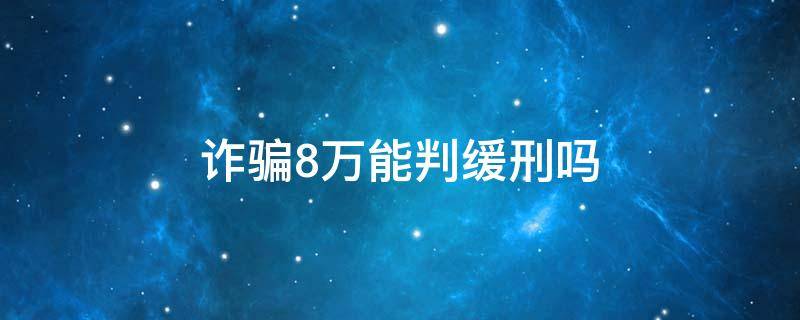 诈骗8万能判缓刑吗 诈骗七万可以判缓刑吗