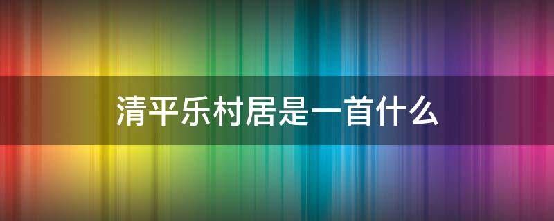 清平乐村居是一首什么 清平乐村居是一首什么词作