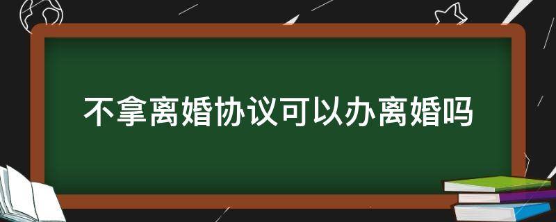 不拿离婚协议可以办离婚吗（办离婚没有离婚协议可以吗）