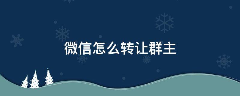 微信怎么转让群主（企业微信怎么转让群主）