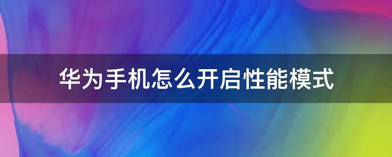 华为手机怎么开启性能模式 华为手机要不要打开性能模式