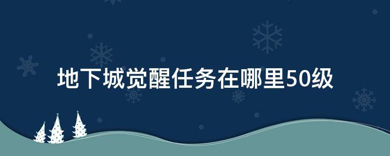 地下城觉醒任务在哪里50级（地下城50级了怎么觉醒）