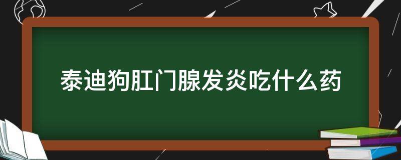 泰迪狗肛门腺发炎吃什么药 泰迪狗肛门腺发炎用什么药