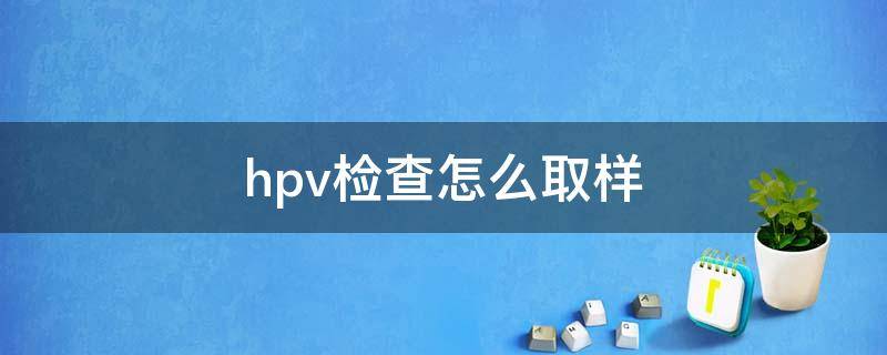 hpv检查怎么取样（tct和hpv检查怎么取样）