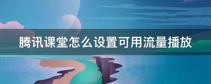 腾讯课堂怎么设置可用流量播放 腾讯课堂怎么设置可用流量播放音乐