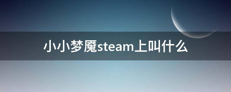小小梦魇steam上叫什么 steam上有小小梦魇吗