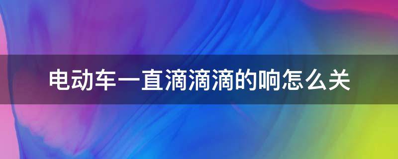 电动车一直滴滴滴的响怎么关（绿源电动车一直滴滴滴的响怎么关）