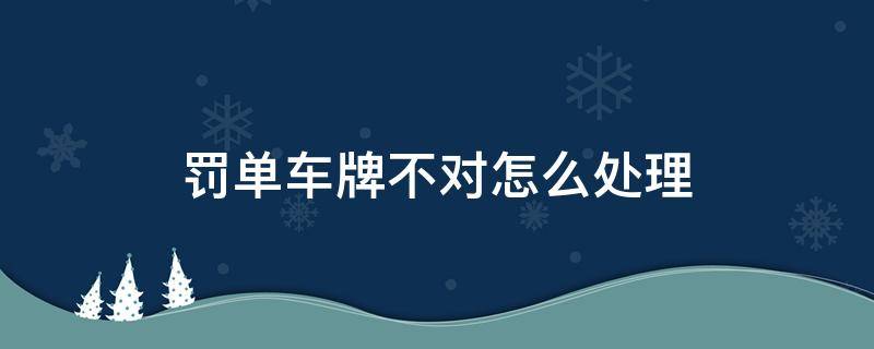 罚单车牌不对怎么处理 交警开罚单车牌号不对