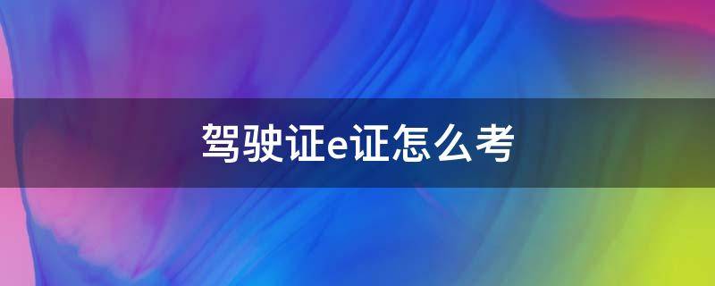 驾驶证e证怎么考（如何考取e驾驶证）