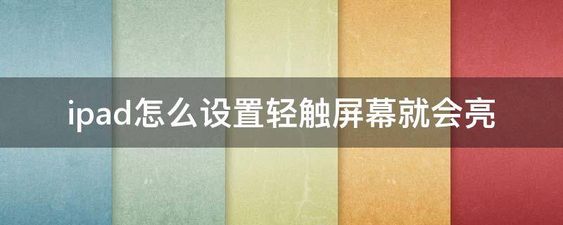 ipad怎么设置轻触屏幕就会亮 ipad怎么设置触碰屏幕就亮