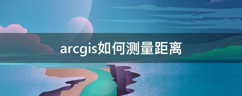 arcgis如何测量距离 arcgis测距工具在哪儿