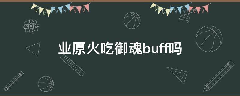 业原火吃御魂buff吗 业原火吃不吃御魂buff