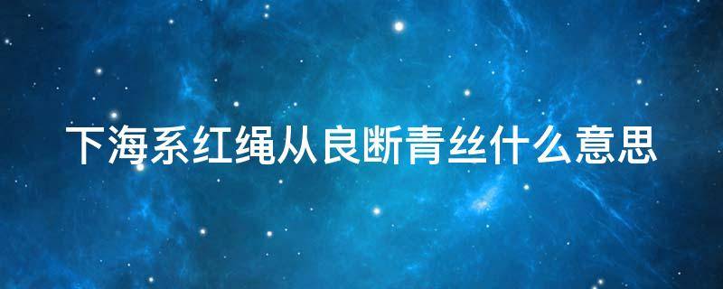 下海系红绳从良断青丝什么意思 下海的梗