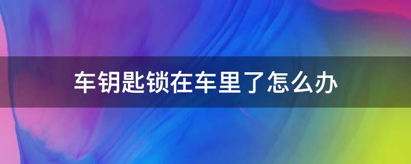 车钥匙锁在车里了怎么办 遥控车钥匙锁在车里了怎么办