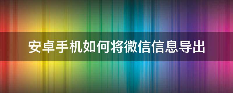 安卓手机如何将微信信息导出 手机微信信息怎么导出