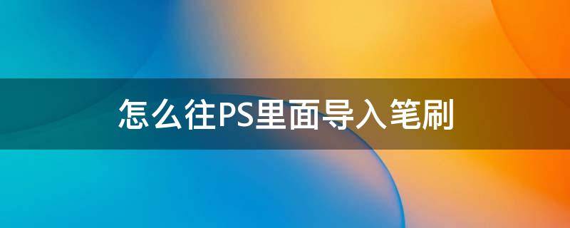 怎么往PS里面导入笔刷（怎样在ps中导入笔刷）