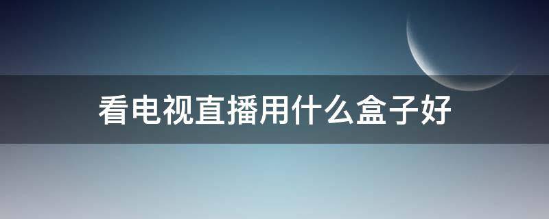 看电视直播用什么盒子好 看直播电视哪个盒子好