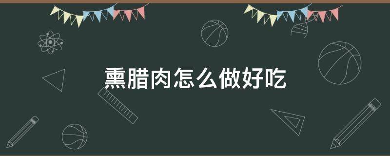 熏腊肉怎么做好吃（湖南烟熏腊肉怎么做好吃）