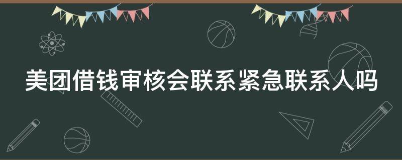 美团借钱审核会联系紧急联系人吗（美团借钱审核会联系紧急联系人吗安全吗）