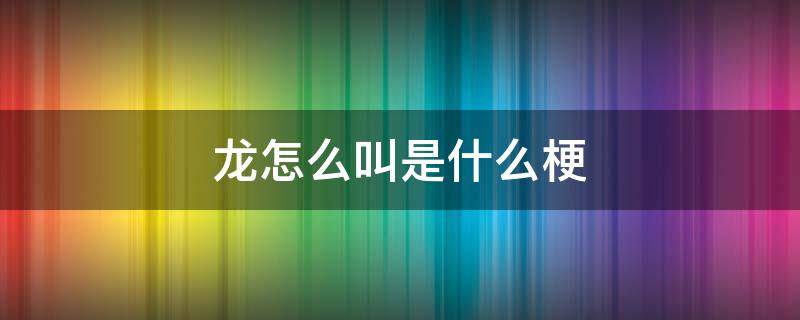 龙怎么叫是什么梗 龙是什么梗?