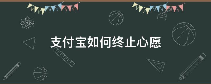 支付宝如何终止心愿 支付宝如何终止心愿储蓄