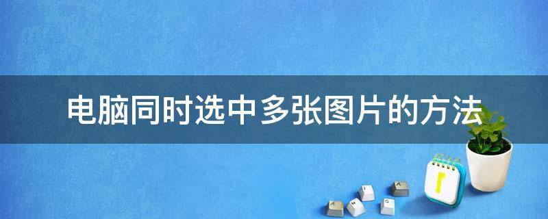 电脑同时选中多张图片的方法 怎么在电脑上同时选中多个图片