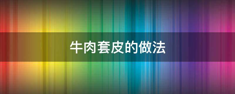 牛肉套皮的做法 牛肉套皮的做法家庭的做法