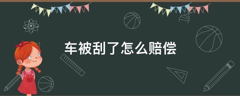 车被刮了怎么赔偿（车被刮了怎么赔偿多少,有交通误工费吗）