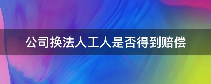 公司换法人工人是否得到赔偿（公司换法人人工不干了能有多少倍赔偿）