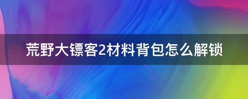 荒野大镖客2材料背包怎么解锁（荒野大镖客2材料背包怎么解锁不了）