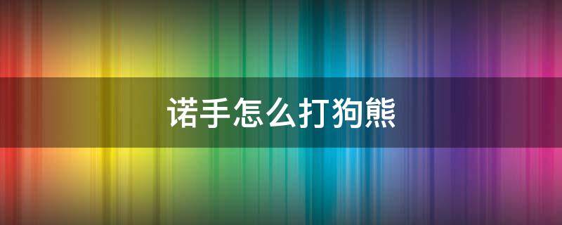 诺手怎么打狗熊 诺手怎么打狗熊被各种吊打