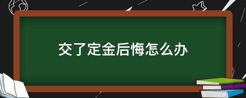 交了定金后悔怎么办 定金交了后悔了怎么办