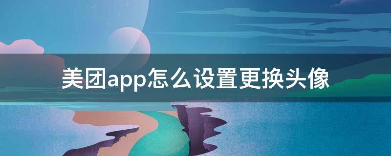 美团app怎么设置更换头像 美团更改头像