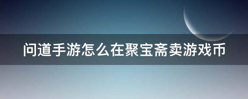问道手游怎么在聚宝斋卖游戏币 问道聚宝斋怎么出售游戏币