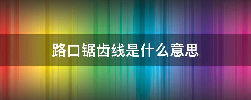 路口锯齿线是什么意思（路口的锯齿线是干什么用的）