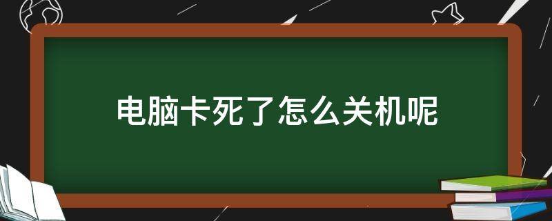 电脑卡死了怎么关机呢（电脑卡了 怎么关机）