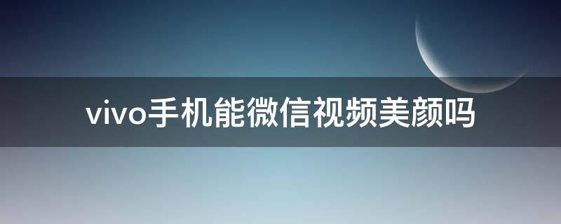 vivo手机能微信视频美颜吗 vivo微信视频能美颜吗?