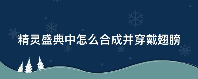 精灵盛典中怎么合成并穿戴翅膀（精灵盛典中怎么合成并穿戴翅膀的）