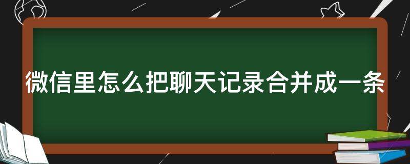 微信里怎么把聊天记录合并成一条(微信里怎么把聊天记录合并成一条内容)