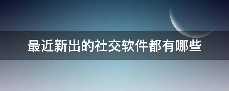 最近新出的社交软件都有哪些 新出的三大社交软件