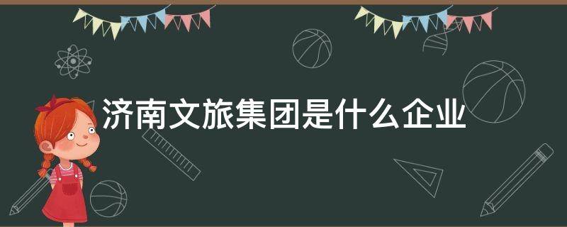 济南文旅集团是什么企业 济南文旅发展集团是干什么的