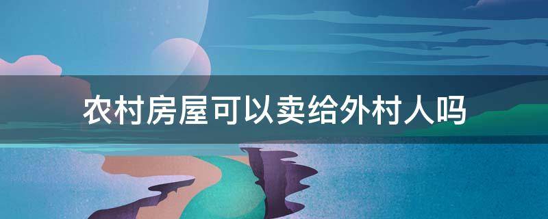 农村房屋可以卖给外村人吗（农村住宅卖给外乡人可以吗）