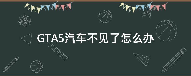 GTA5汽车不见了怎么办 gta5我的车不见了怎么办