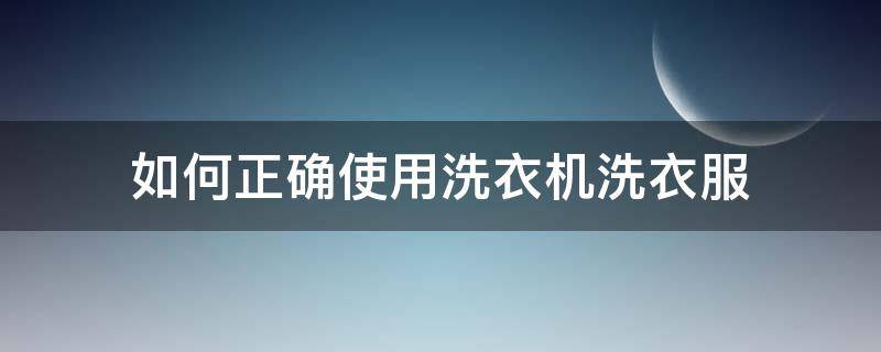 如何正确使用洗衣机洗衣服 该怎么使用洗衣机