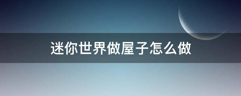 迷你世界做屋子怎么做（迷你世界怎么做小屋子）