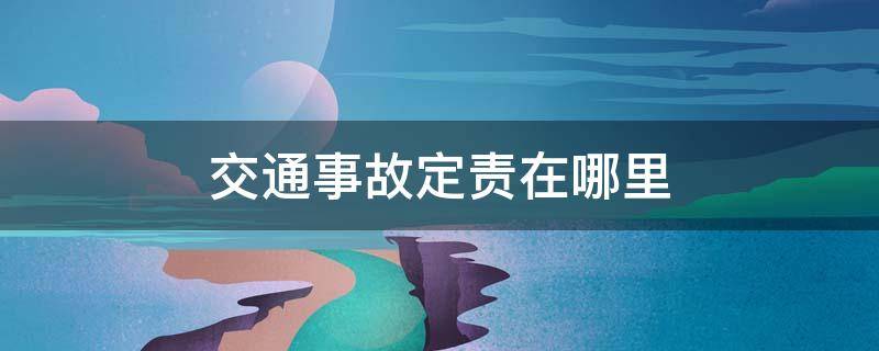 交通事故定责在哪里 交通事故定责到哪里