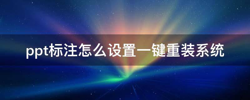 ppt标注怎么设置一键重装系统 ppt做好后怎么一键修改标题